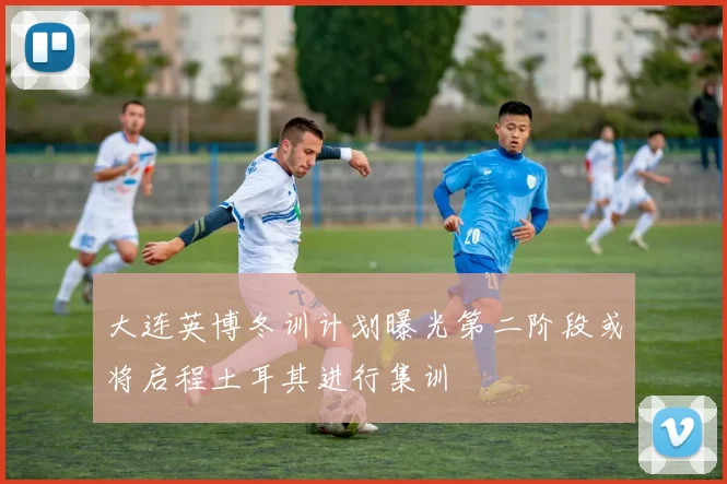 大连英博冬训计划曝光第二阶段或将启程土耳其进行集训