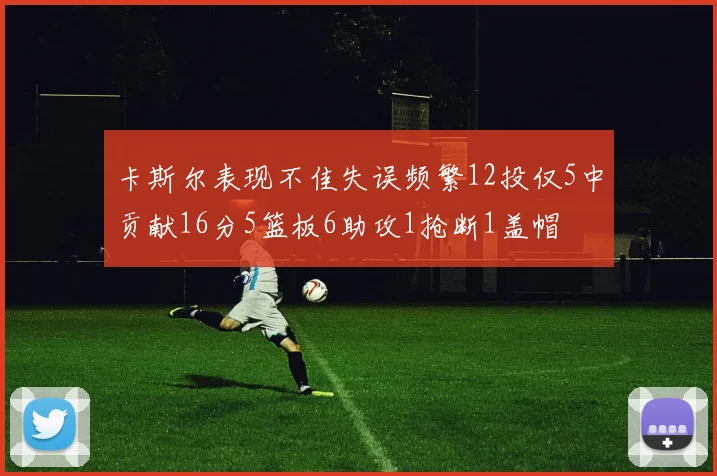 卡斯尔表现不佳失误频繁12投仅5中贡献16分5篮板6助攻1抢断1盖帽