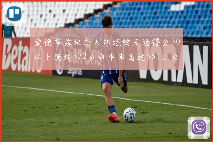 爱德华兹状态火热连续五场得分30以上场均372分命中率高达561三分命中率接近49