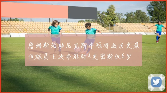 詹姆斯若助尼克斯夺冠将成历史最佳球员上次夺冠时A史密斯仅6岁