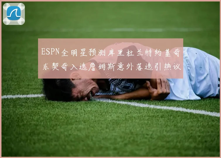 ESPN全明星预测库里杜兰特约基奇东契奇入选詹姆斯意外落选引热议