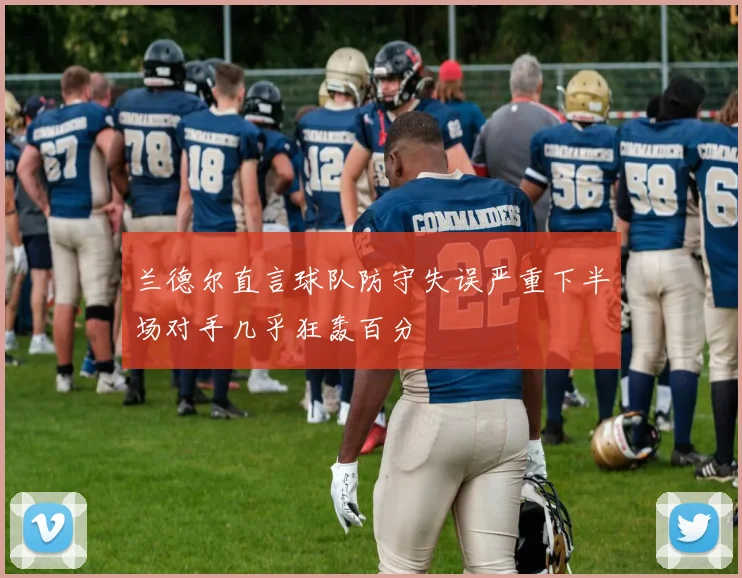 兰德尔直言球队防守失误严重下半场对手几乎狂轰百分