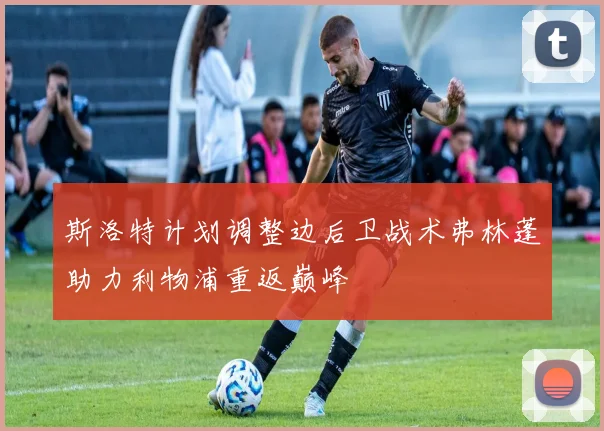斯洛特计划调整边后卫战术弗林蓬助力利物浦重返巅峰