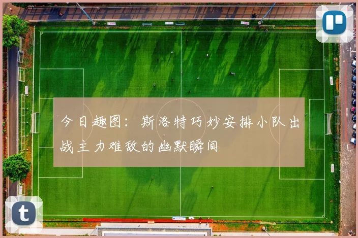 今日趣图：斯洛特巧妙安排小队出战主力难敌的幽默瞬间