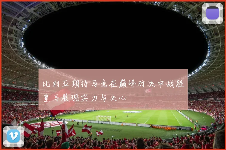 比利亚期待马竞在巅峰对决中战胜皇马展现实力与决心