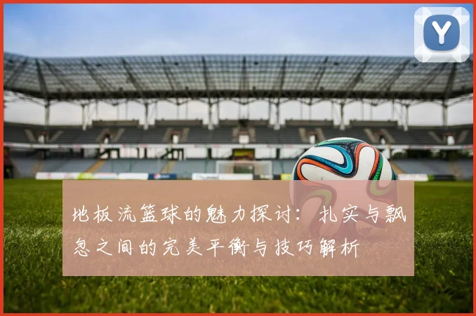 地板流篮球的魅力探讨：扎实与飘忽之间的完美平衡与技巧解析