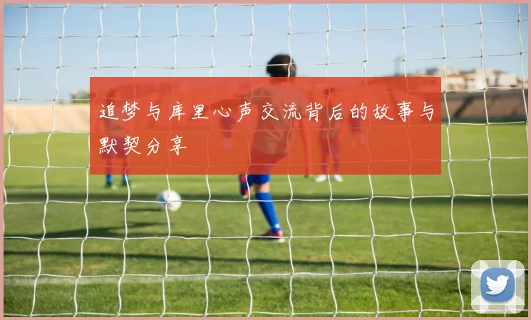追梦与库里心声交流背后的故事与默契分享