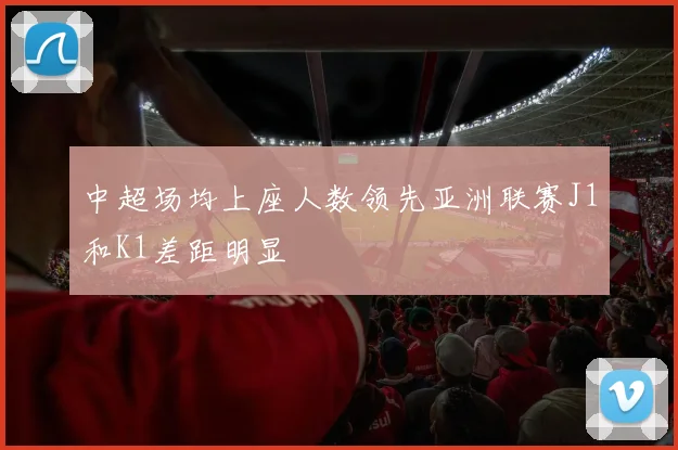 中超场均上座人数领先亚洲联赛J1和K1差距明显