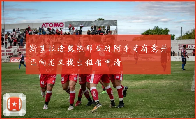 斯基拉透露热那亚对阿季奇有意并已向尤文提出租借申请