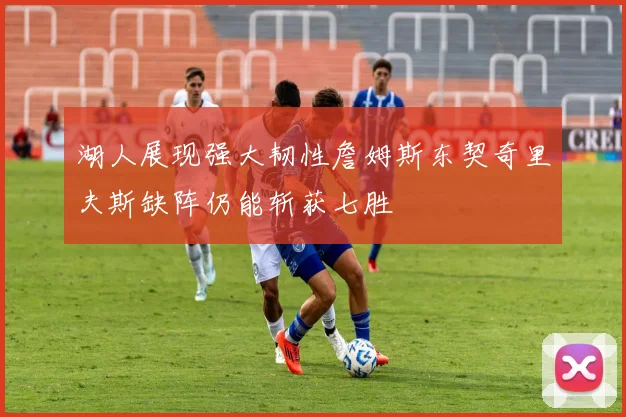 湖人展现强大韧性詹姆斯东契奇里夫斯缺阵仍能斩获七胜