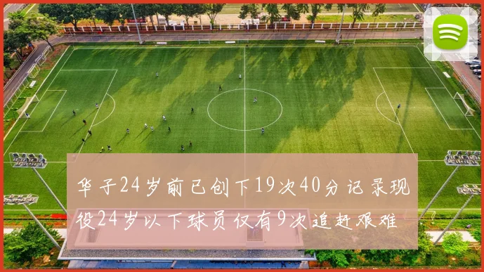 华子24岁前已创下19次40分记录现役24岁以下球员仅有9次追赶艰难