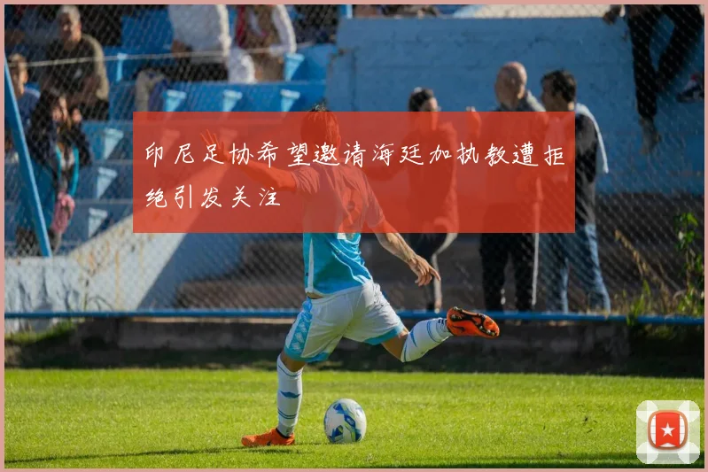 印尼足协希望邀请海廷加执教遭拒绝引发关注