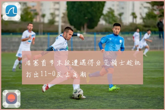 活塞首节末段遭遇得分荒骑士趁机打出11-0反击高潮
