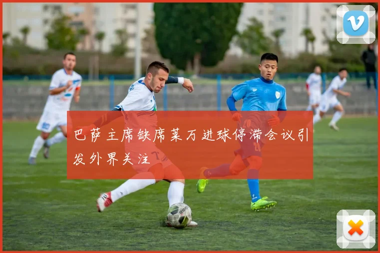 巴萨主席缺席莱万进球停滞会议引发外界关注