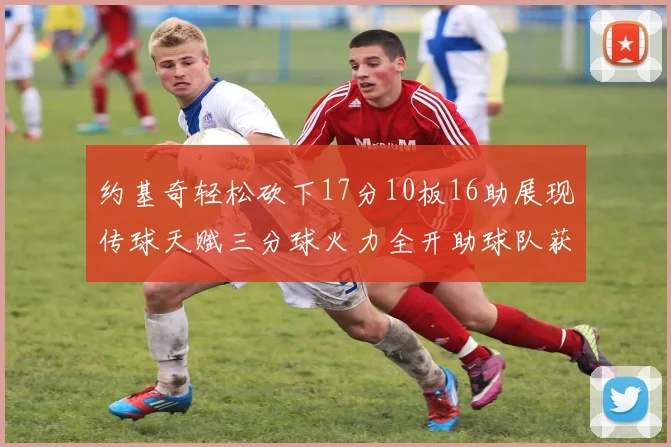 约基奇轻松砍下17分10板16助展现传球天赋三分球火力全开助球队获胜