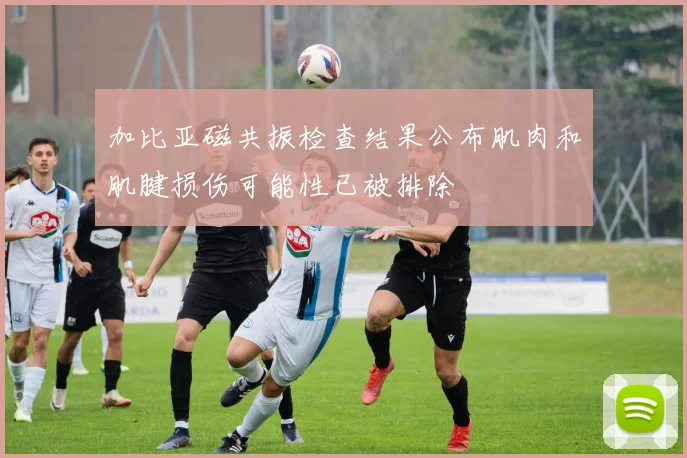 加比亚磁共振检查结果公布肌肉和肌腱损伤可能性已被排除