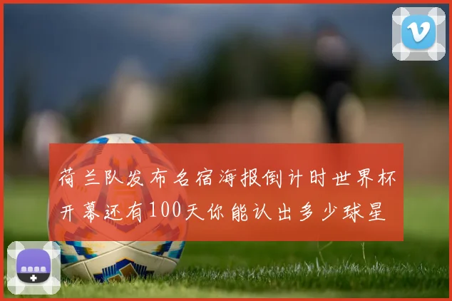 荷兰队发布名宿海报倒计时世界杯开幕还有100天你能认出多少球星