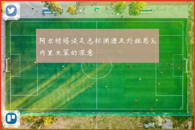 阿尔特塔谈足总杯渊源及外租恩瓦内里决策的深意