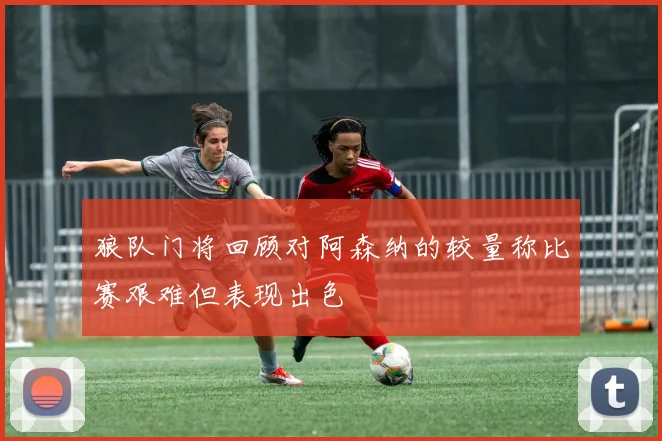 狼队门将回顾对阿森纳的较量称比赛艰难但表现出色
