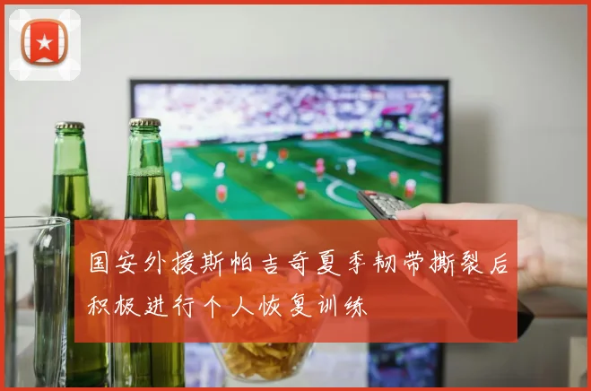 国安外援斯帕吉奇夏季韧带撕裂后积极进行个人恢复训练