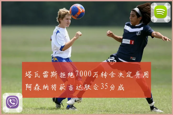 塔瓦雷斯拒绝7000万转会决定弃用阿森纳将获吉达联合35分成