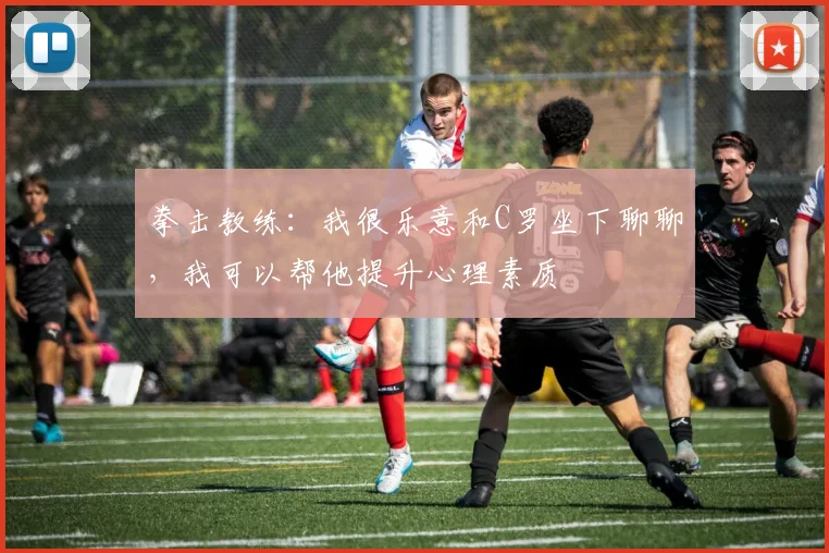 拳击教练：我很乐意和C罗坐下聊聊，我可以帮他提升心理素质