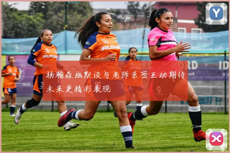 杨瀚森幽默谈与老师亲密互动期待未来更精彩表现