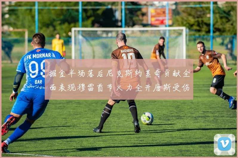 掘金半场落后尼克斯约基奇贡献全面表现穆雷首节火力全开唐斯受伤拼搏不止