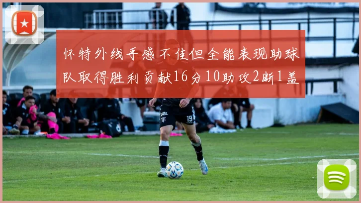 怀特外线手感不佳但全能表现助球队取得胜利贡献16分10助攻2断1盖帽