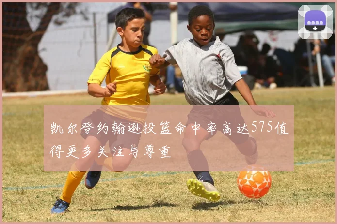 凯尔登约翰逊投篮命中率高达575值得更多关注与尊重