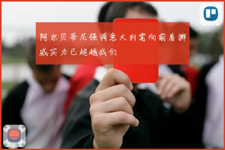 阿尔贝蒂尼强调意大利需向前看挪威实力已超越我们