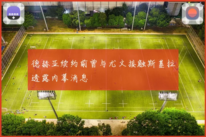 德赫亚续约前曾与尤文接触斯基拉透露内幕消息