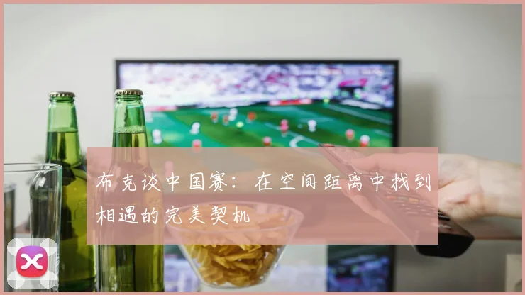布克谈中国赛：在空间距离中找到相遇的完美契机