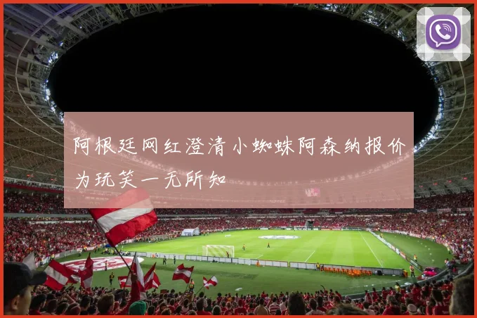 阿根廷网红澄清小蜘蛛阿森纳报价为玩笑一无所知