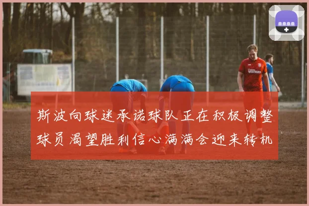斯波向球迷承诺球队正在积极调整球员渴望胜利信心满满会迎来转机
